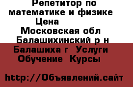 Репетитор по математике и физике › Цена ­ 1 000 - Московская обл., Балашихинский р-н, Балашиха г. Услуги » Обучение. Курсы   